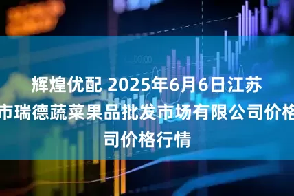 辉煌优配 2025年6月6日江苏宜兴市瑞德蔬菜果品批发市场有限公司价格行情