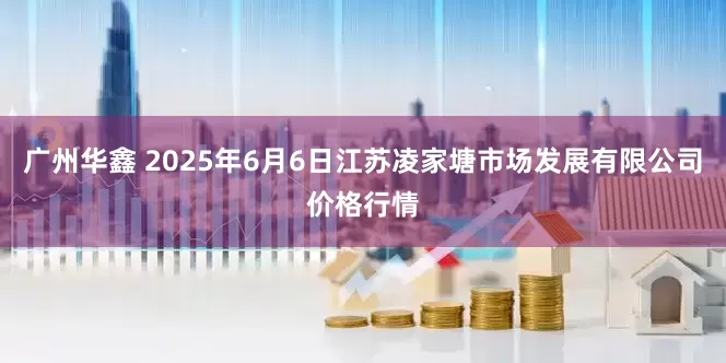 广州华鑫 2025年6月6日江苏凌家塘市场发展有限公司价格行情