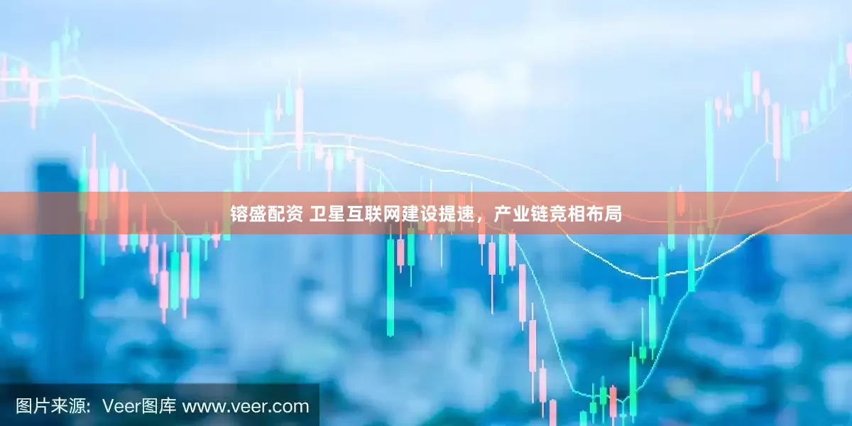 镕盛配资 卫星互联网建设提速，产业链竞相布局