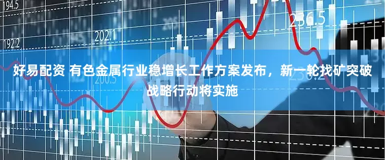好易配资 有色金属行业稳增长工作方案发布，新一轮找矿突破战略行动将实施