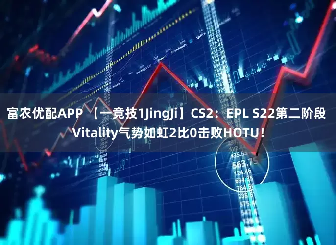 富农优配APP 【一竞技1JingJi】CS2：EPL S22第二阶段 Vitality气势如虹2比0击败HOTU！