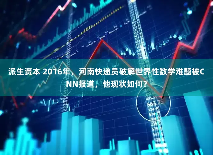 派生资本 2016年，河南快递员破解世界性数学难题被CNN报道，他现状如何？