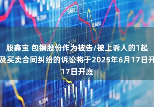 股鑫宝 包钢股份作为被告/被上诉人的1起涉及买卖合同纠纷的诉讼将于2025年6月17日开庭