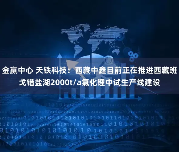 金赢中心 天铁科技：西藏中鑫目前正在推进西藏班戈错盐湖2000t/a氯化锂中试生产线建设