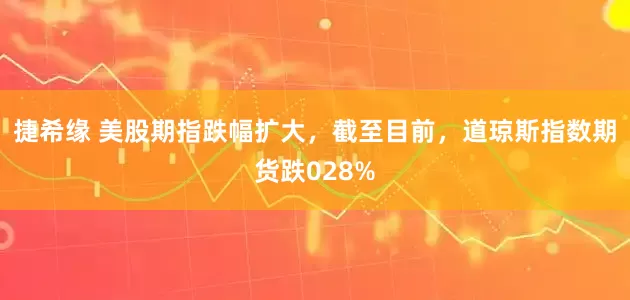 捷希缘 美股期指跌幅扩大，截至目前，道琼斯指数期货跌028%