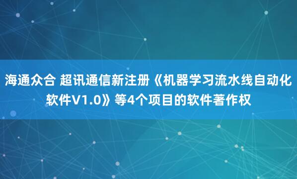 海通众合 超讯通信新注册《机器学习流水线自动化软件V1.0》等4个项目的软件著作权
