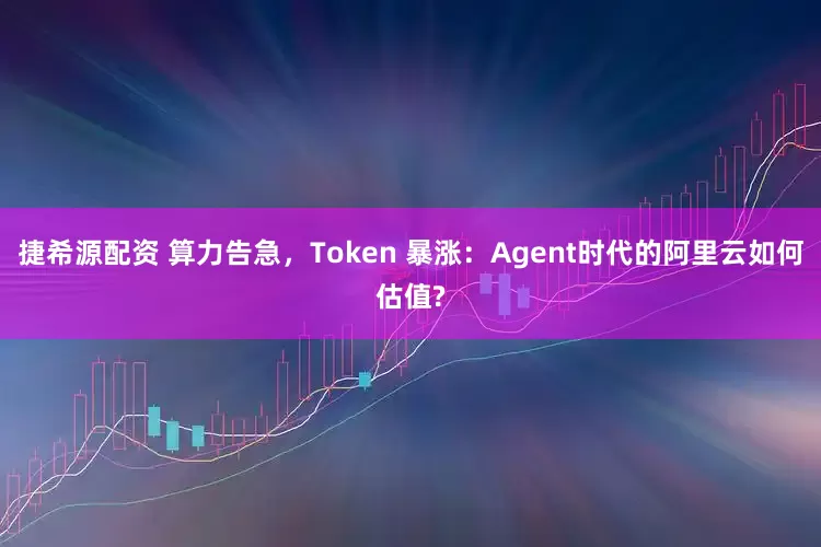 捷希源配资 算力告急，Token 暴涨：Agent时代的阿里云如何估值?