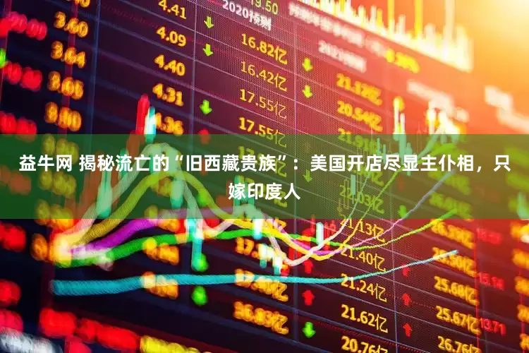 益牛网 揭秘流亡的“旧西藏贵族”：美国开店尽显主仆相，只嫁印度人