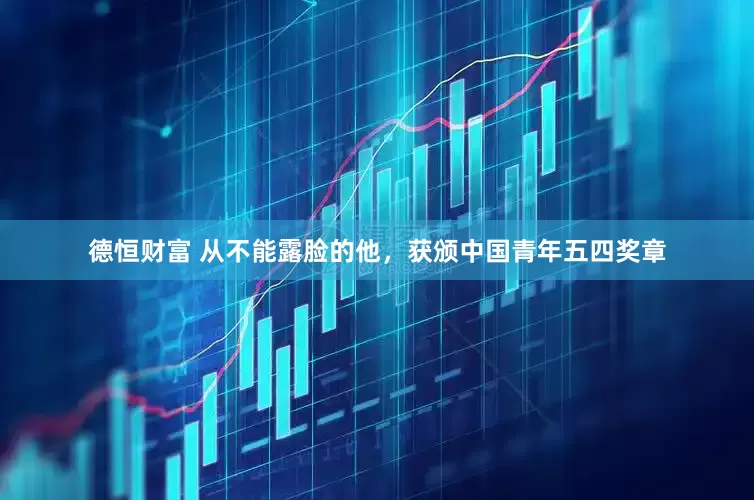 德恒财富 从不能露脸的他，获颁中国青年五四奖章