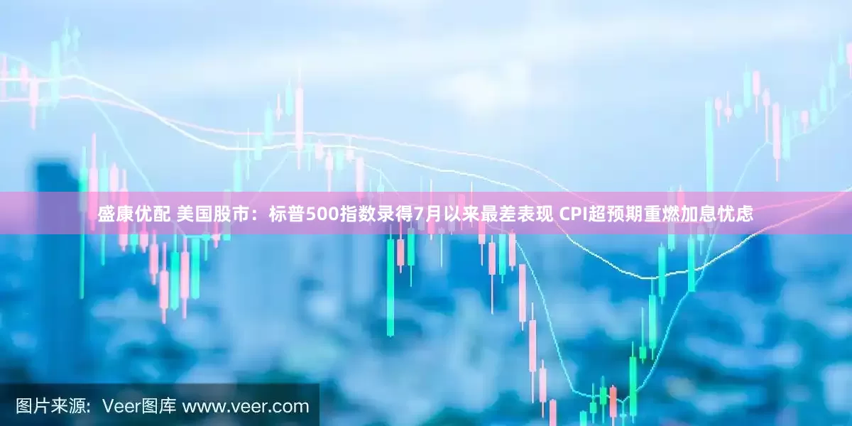 盛康优配 美国股市：标普500指数录得7月以来最差表现 CPI超预期重燃加息忧虑